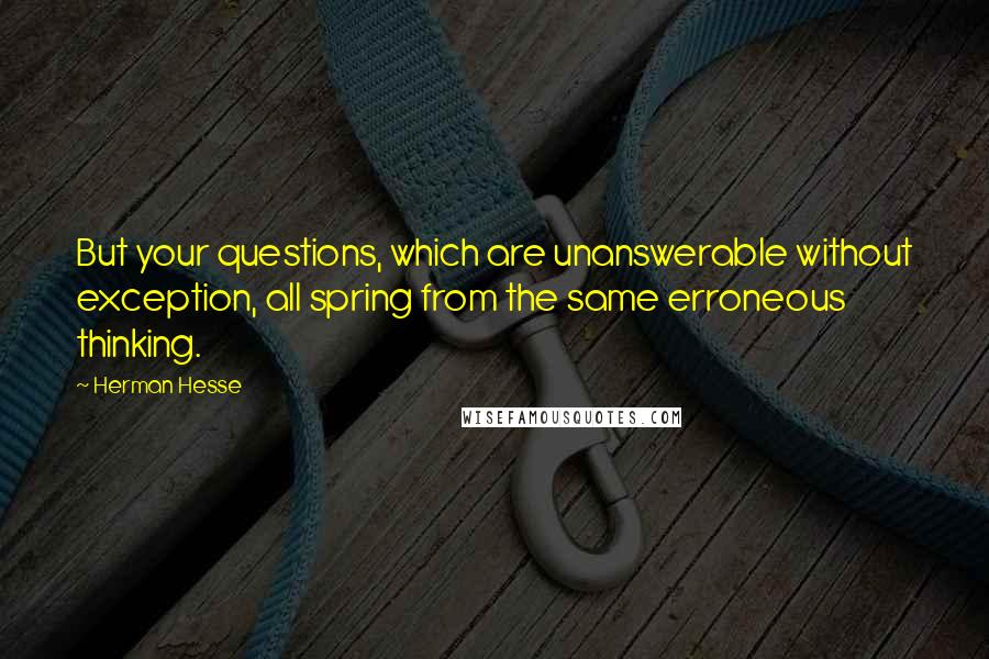 Herman Hesse Quotes: But your questions, which are unanswerable without exception, all spring from the same erroneous thinking.