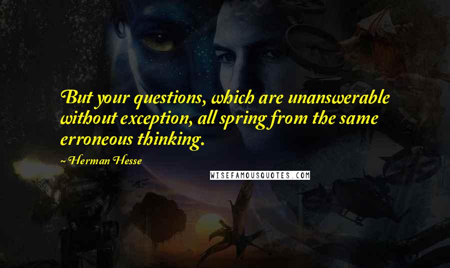 Herman Hesse Quotes: But your questions, which are unanswerable without exception, all spring from the same erroneous thinking.