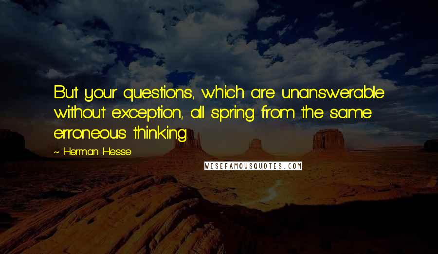 Herman Hesse Quotes: But your questions, which are unanswerable without exception, all spring from the same erroneous thinking.