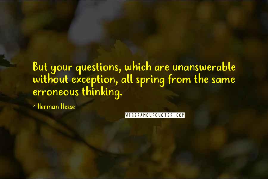 Herman Hesse Quotes: But your questions, which are unanswerable without exception, all spring from the same erroneous thinking.