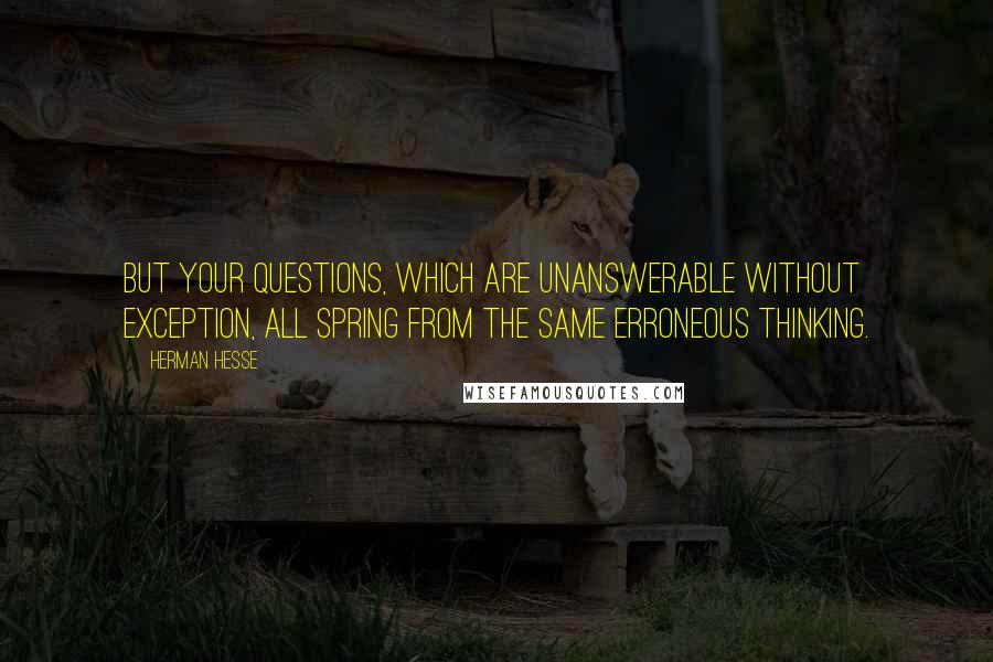 Herman Hesse Quotes: But your questions, which are unanswerable without exception, all spring from the same erroneous thinking.