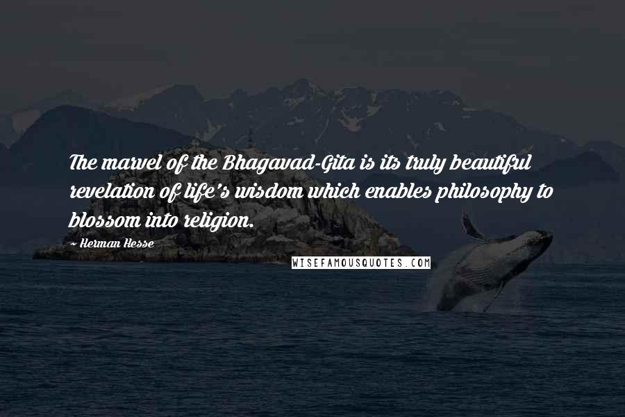 Herman Hesse Quotes: The marvel of the Bhagavad-Gita is its truly beautiful revelation of life's wisdom which enables philosophy to blossom into religion.