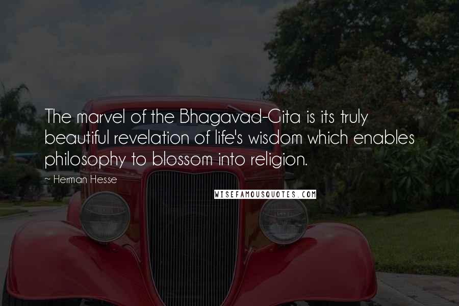 Herman Hesse Quotes: The marvel of the Bhagavad-Gita is its truly beautiful revelation of life's wisdom which enables philosophy to blossom into religion.