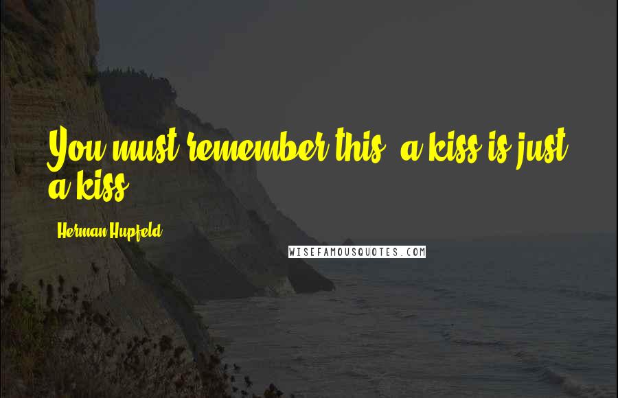 Herman Hupfeld Quotes: You must remember this, a kiss is just a kiss ...