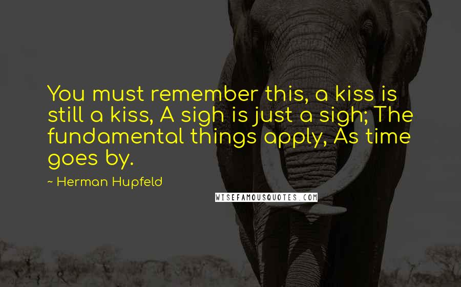 Herman Hupfeld Quotes: You must remember this, a kiss is still a kiss, A sigh is just a sigh; The fundamental things apply, As time goes by.