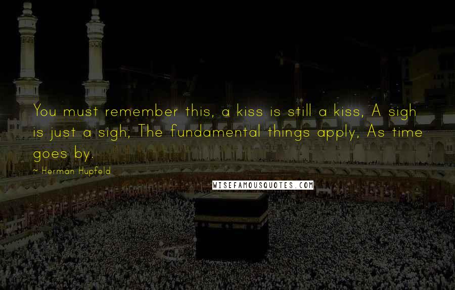 Herman Hupfeld Quotes: You must remember this, a kiss is still a kiss, A sigh is just a sigh; The fundamental things apply, As time goes by.