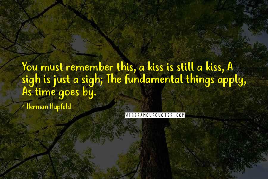 Herman Hupfeld Quotes: You must remember this, a kiss is still a kiss, A sigh is just a sigh; The fundamental things apply, As time goes by.