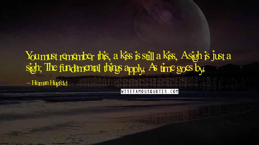 Herman Hupfeld Quotes: You must remember this, a kiss is still a kiss, A sigh is just a sigh; The fundamental things apply, As time goes by.