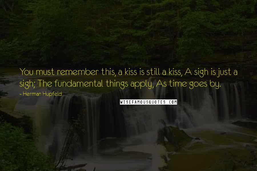 Herman Hupfeld Quotes: You must remember this, a kiss is still a kiss, A sigh is just a sigh; The fundamental things apply, As time goes by.