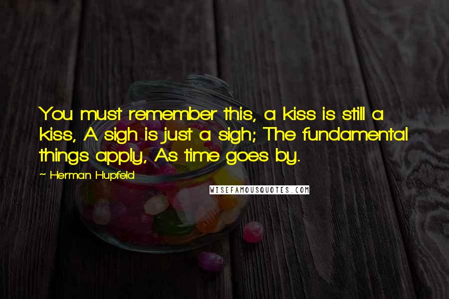 Herman Hupfeld Quotes: You must remember this, a kiss is still a kiss, A sigh is just a sigh; The fundamental things apply, As time goes by.