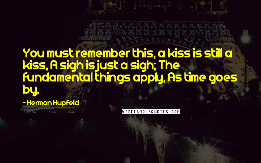 Herman Hupfeld Quotes: You must remember this, a kiss is still a kiss, A sigh is just a sigh; The fundamental things apply, As time goes by.