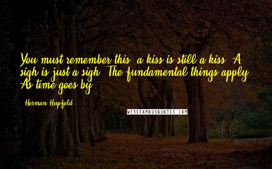 Herman Hupfeld Quotes: You must remember this, a kiss is still a kiss, A sigh is just a sigh; The fundamental things apply, As time goes by.