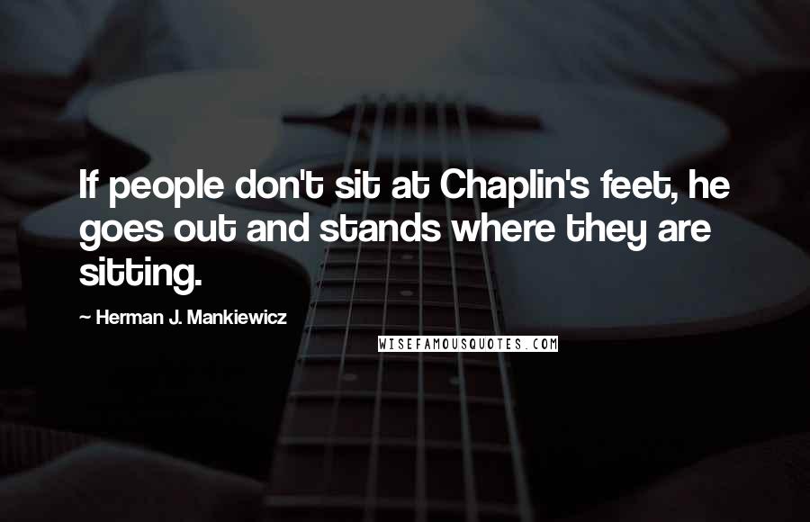 Herman J. Mankiewicz Quotes: If people don't sit at Chaplin's feet, he goes out and stands where they are sitting.