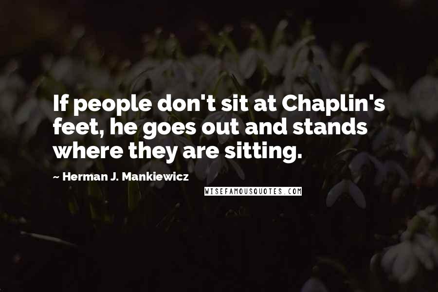 Herman J. Mankiewicz Quotes: If people don't sit at Chaplin's feet, he goes out and stands where they are sitting.