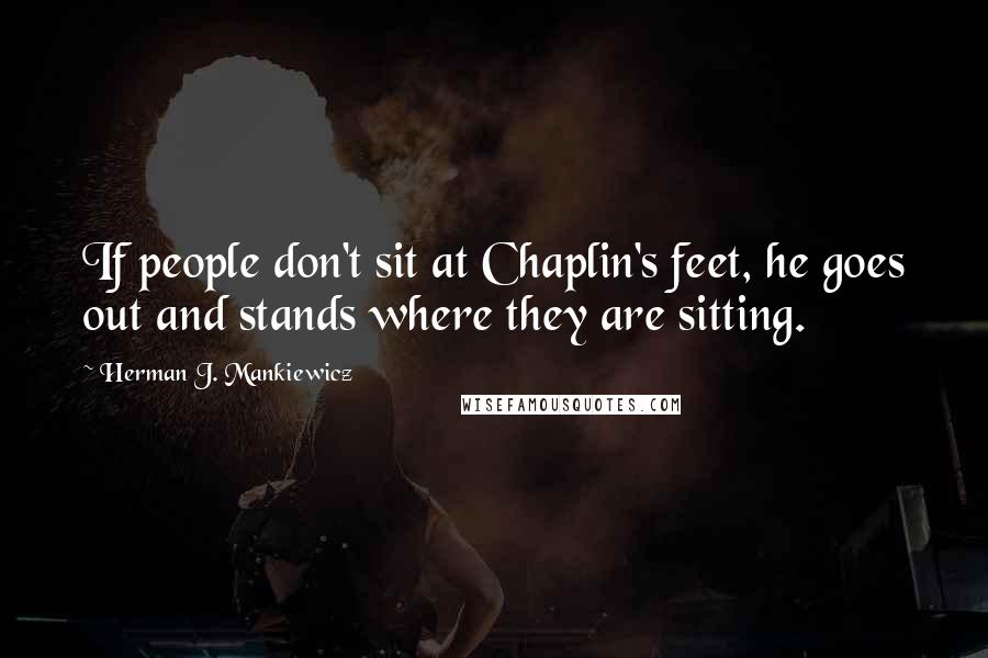 Herman J. Mankiewicz Quotes: If people don't sit at Chaplin's feet, he goes out and stands where they are sitting.