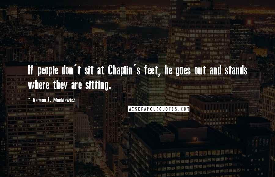 Herman J. Mankiewicz Quotes: If people don't sit at Chaplin's feet, he goes out and stands where they are sitting.