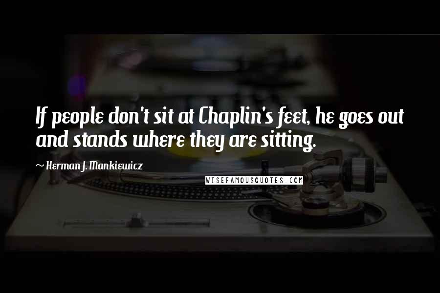 Herman J. Mankiewicz Quotes: If people don't sit at Chaplin's feet, he goes out and stands where they are sitting.