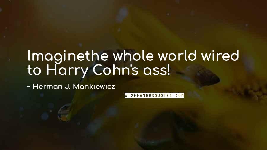 Herman J. Mankiewicz Quotes: Imaginethe whole world wired to Harry Cohn's ass!