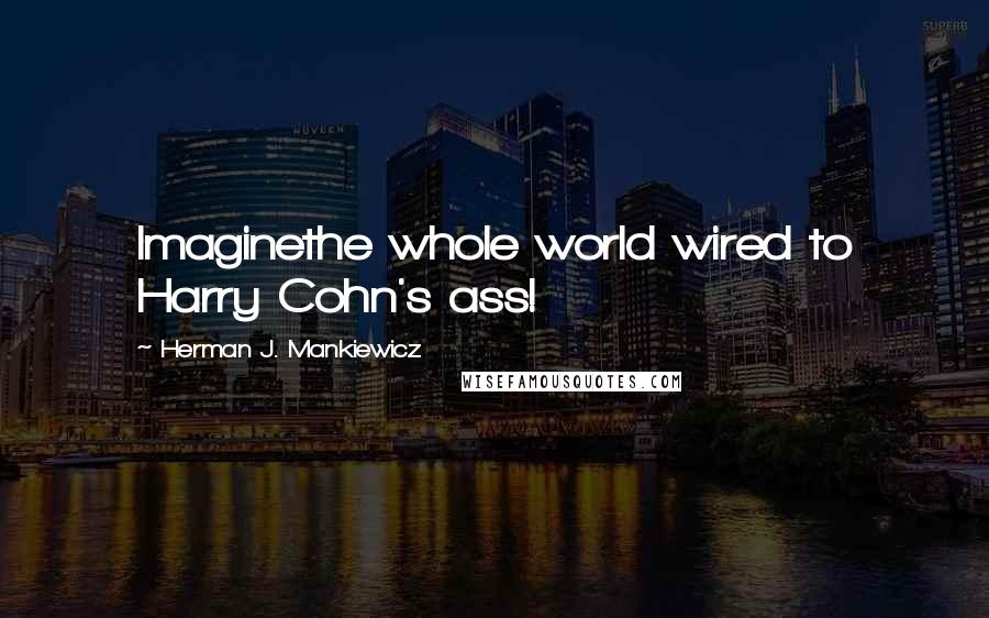 Herman J. Mankiewicz Quotes: Imaginethe whole world wired to Harry Cohn's ass!