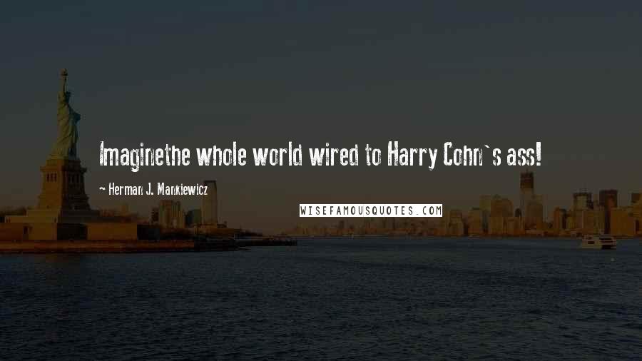 Herman J. Mankiewicz Quotes: Imaginethe whole world wired to Harry Cohn's ass!