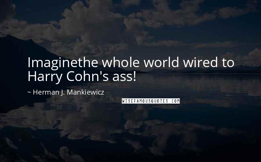 Herman J. Mankiewicz Quotes: Imaginethe whole world wired to Harry Cohn's ass!