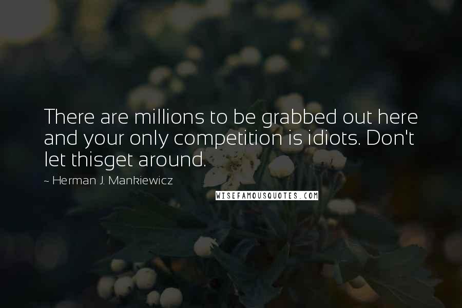Herman J. Mankiewicz Quotes: There are millions to be grabbed out here and your only competition is idiots. Don't let thisget around.