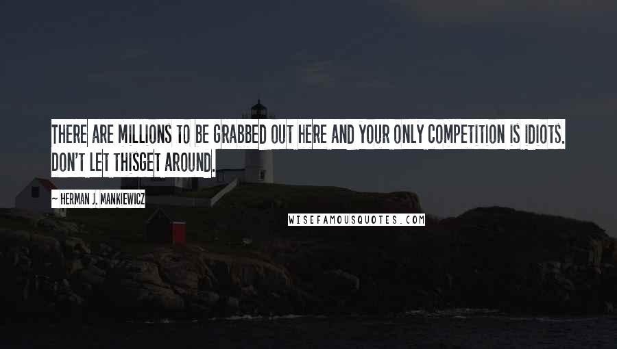 Herman J. Mankiewicz Quotes: There are millions to be grabbed out here and your only competition is idiots. Don't let thisget around.