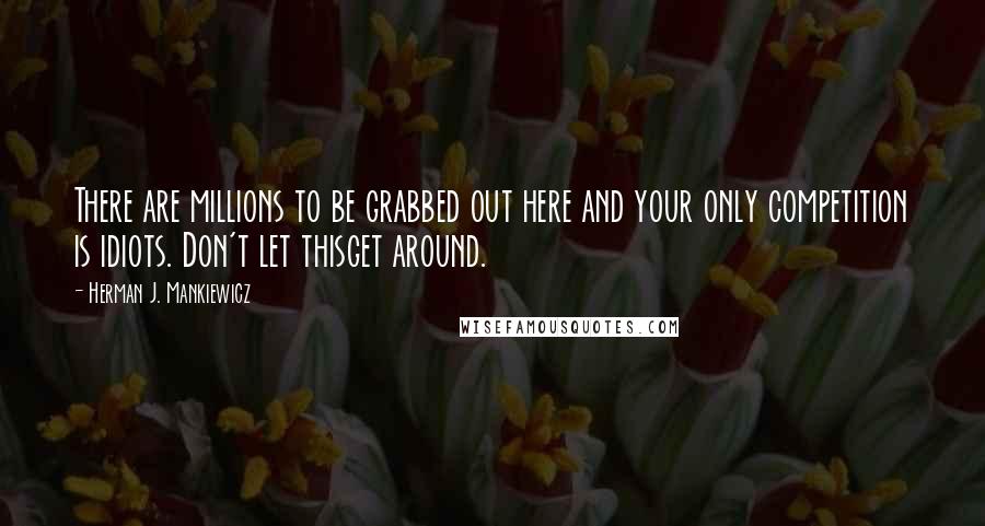 Herman J. Mankiewicz Quotes: There are millions to be grabbed out here and your only competition is idiots. Don't let thisget around.