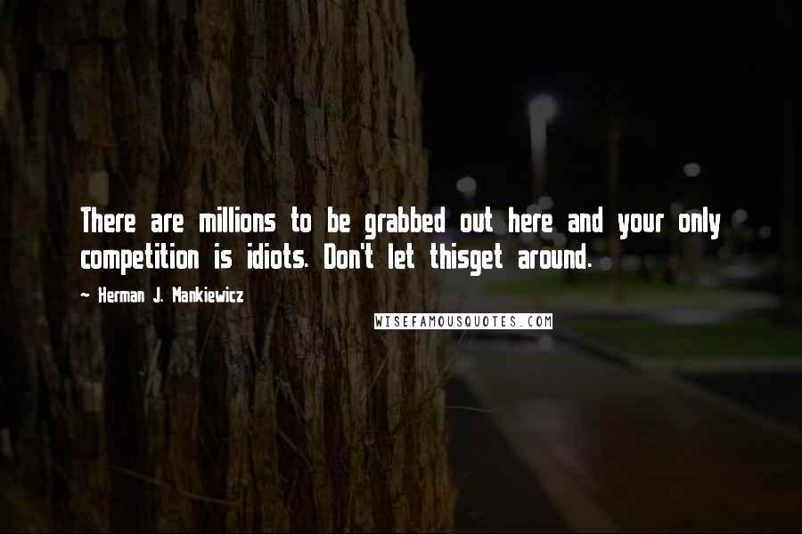 Herman J. Mankiewicz Quotes: There are millions to be grabbed out here and your only competition is idiots. Don't let thisget around.
