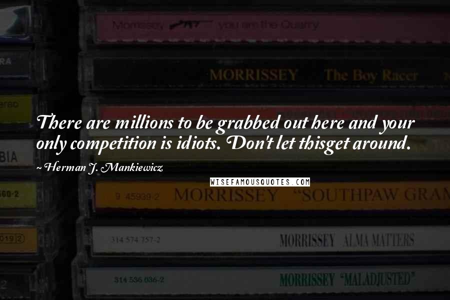 Herman J. Mankiewicz Quotes: There are millions to be grabbed out here and your only competition is idiots. Don't let thisget around.
