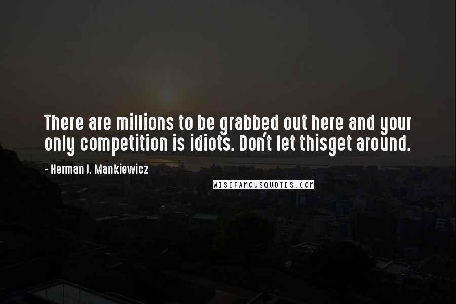 Herman J. Mankiewicz Quotes: There are millions to be grabbed out here and your only competition is idiots. Don't let thisget around.