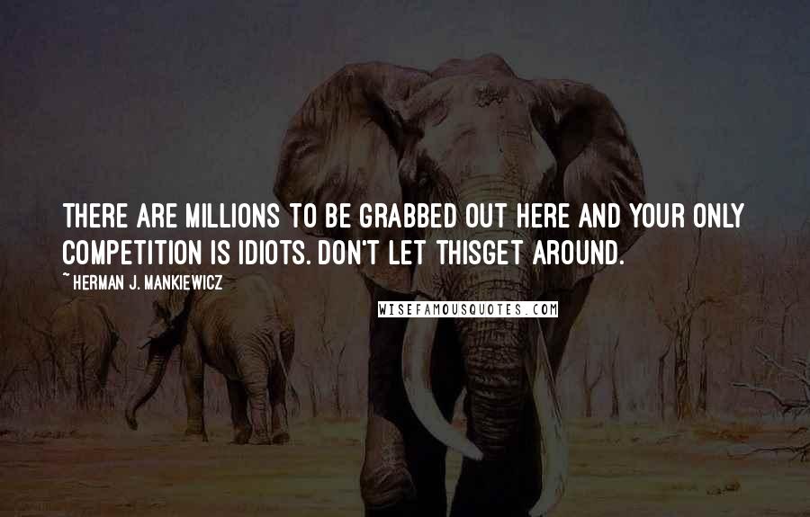 Herman J. Mankiewicz Quotes: There are millions to be grabbed out here and your only competition is idiots. Don't let thisget around.