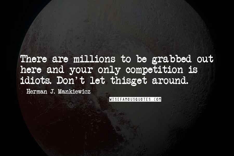 Herman J. Mankiewicz Quotes: There are millions to be grabbed out here and your only competition is idiots. Don't let thisget around.