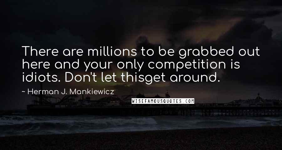 Herman J. Mankiewicz Quotes: There are millions to be grabbed out here and your only competition is idiots. Don't let thisget around.