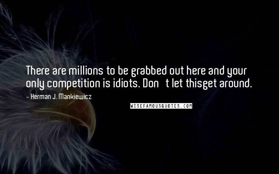 Herman J. Mankiewicz Quotes: There are millions to be grabbed out here and your only competition is idiots. Don't let thisget around.