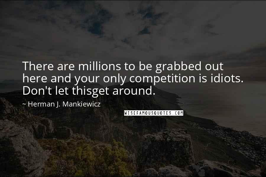 Herman J. Mankiewicz Quotes: There are millions to be grabbed out here and your only competition is idiots. Don't let thisget around.