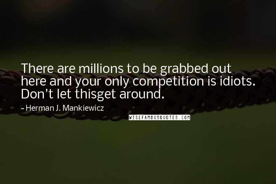 Herman J. Mankiewicz Quotes: There are millions to be grabbed out here and your only competition is idiots. Don't let thisget around.