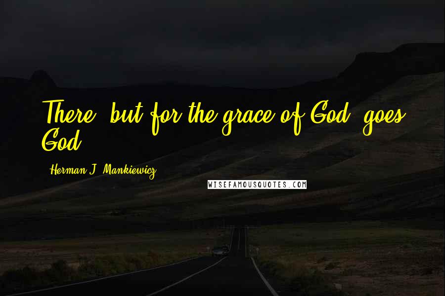 Herman J. Mankiewicz Quotes: There, but for the grace of God, goes God.