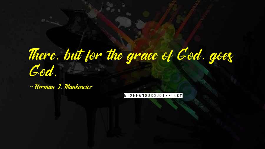 Herman J. Mankiewicz Quotes: There, but for the grace of God, goes God.