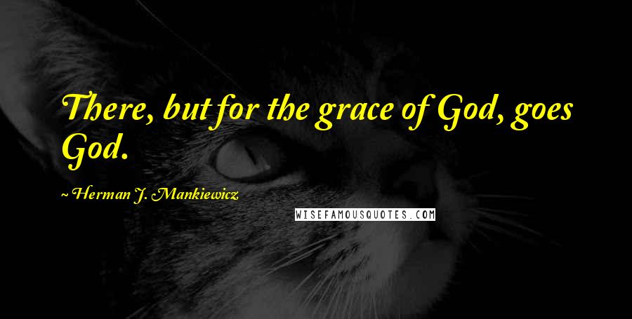 Herman J. Mankiewicz Quotes: There, but for the grace of God, goes God.