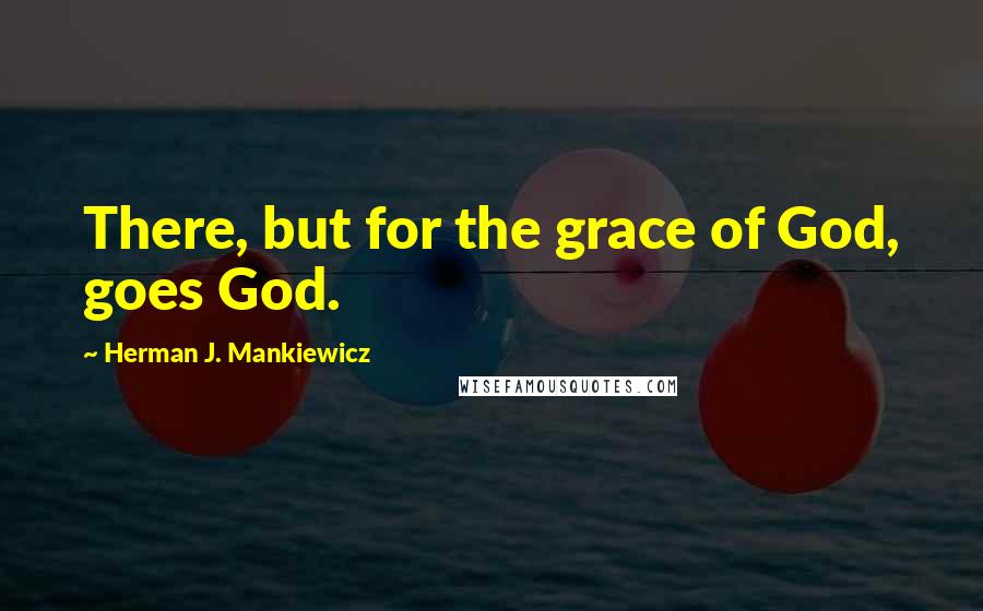 Herman J. Mankiewicz Quotes: There, but for the grace of God, goes God.