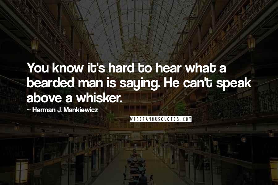 Herman J. Mankiewicz Quotes: You know it's hard to hear what a bearded man is saying. He can't speak above a whisker.