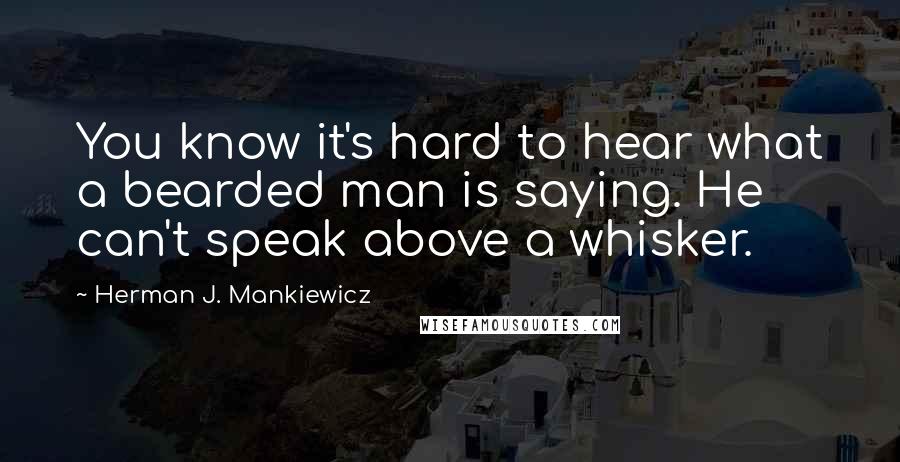 Herman J. Mankiewicz Quotes: You know it's hard to hear what a bearded man is saying. He can't speak above a whisker.