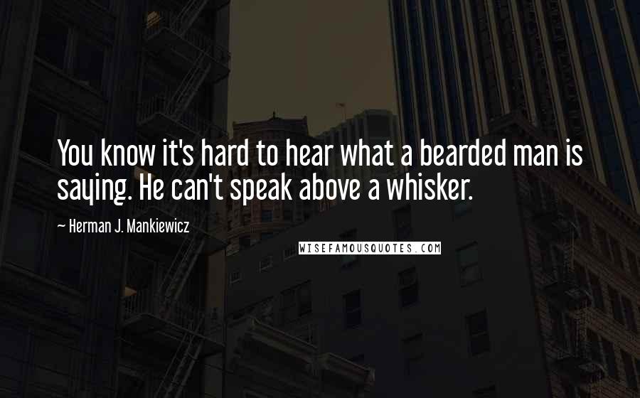 Herman J. Mankiewicz Quotes: You know it's hard to hear what a bearded man is saying. He can't speak above a whisker.