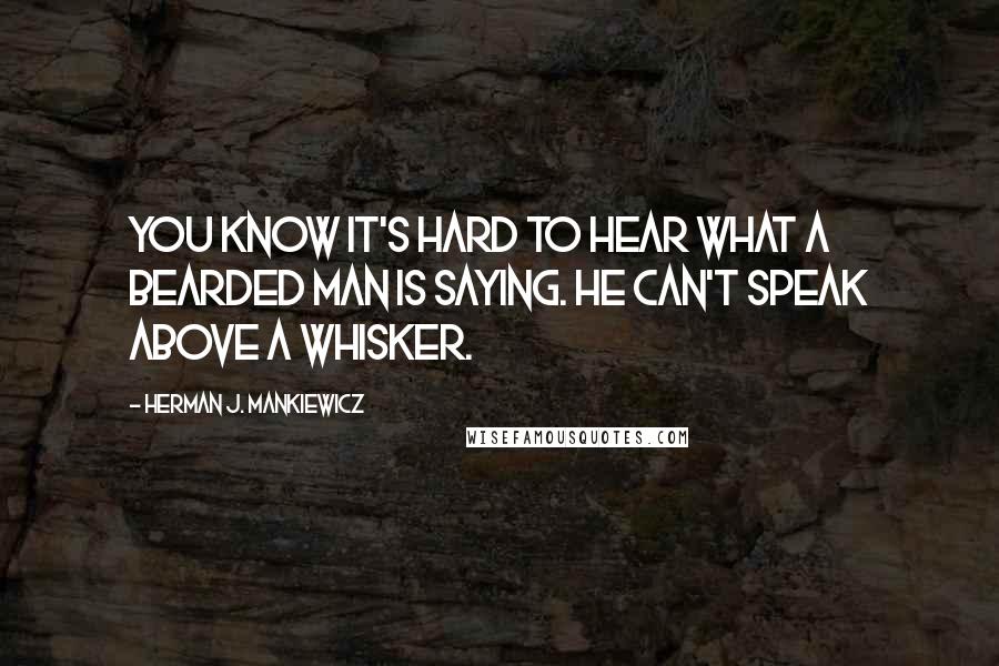 Herman J. Mankiewicz Quotes: You know it's hard to hear what a bearded man is saying. He can't speak above a whisker.