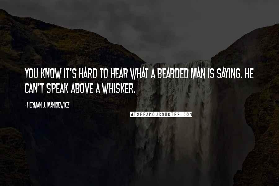 Herman J. Mankiewicz Quotes: You know it's hard to hear what a bearded man is saying. He can't speak above a whisker.