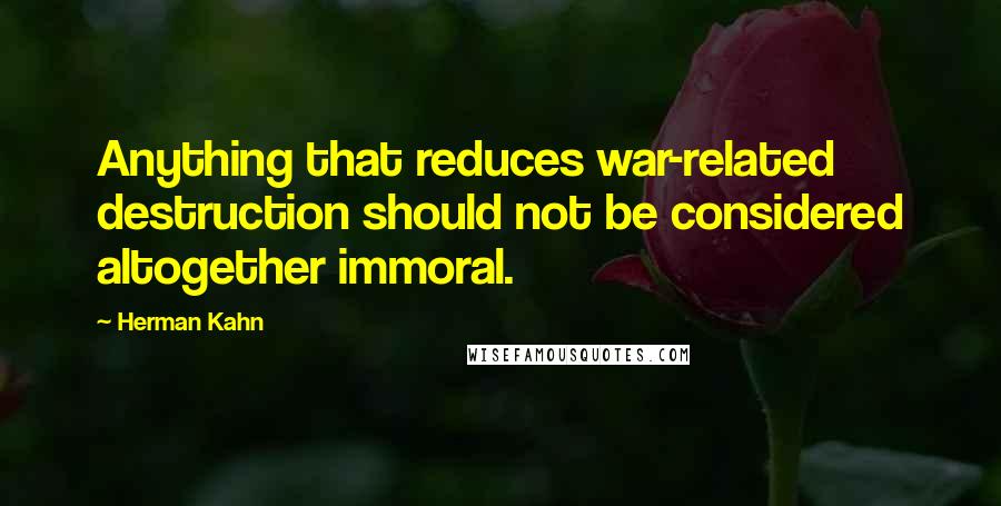 Herman Kahn Quotes: Anything that reduces war-related destruction should not be considered altogether immoral.