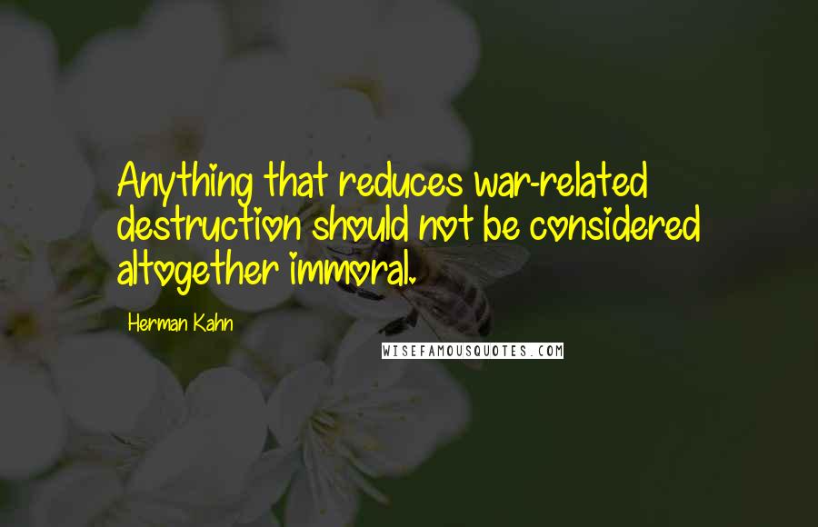 Herman Kahn Quotes: Anything that reduces war-related destruction should not be considered altogether immoral.