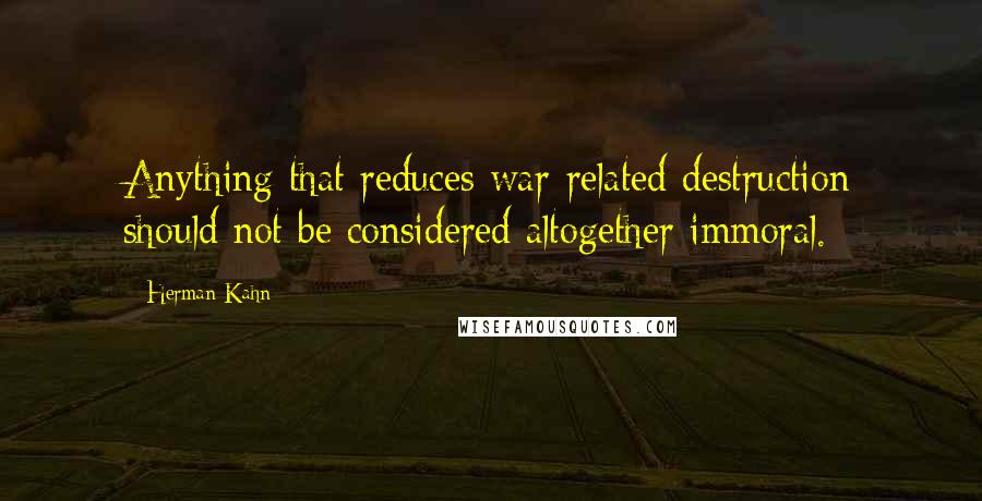 Herman Kahn Quotes: Anything that reduces war-related destruction should not be considered altogether immoral.