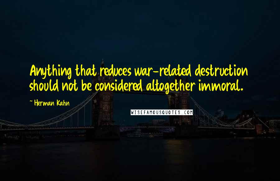 Herman Kahn Quotes: Anything that reduces war-related destruction should not be considered altogether immoral.